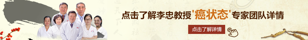 美女被鸡艹黄色入口北京御方堂李忠教授“癌状态”专家团队详细信息